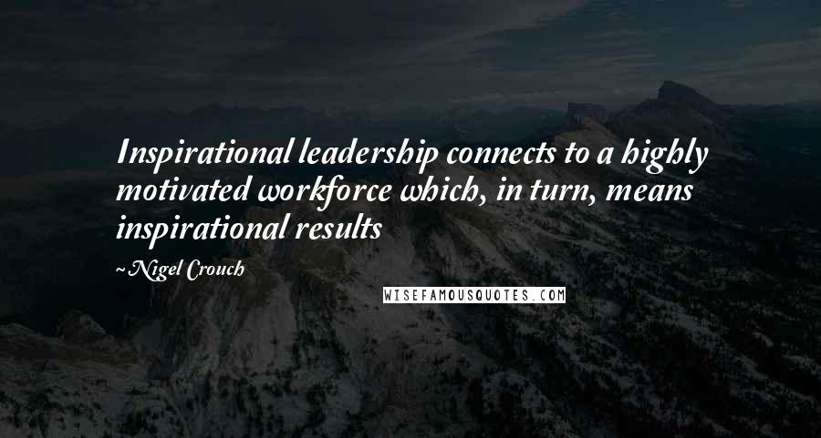 Nigel Crouch Quotes: Inspirational leadership connects to a highly motivated workforce which, in turn, means inspirational results