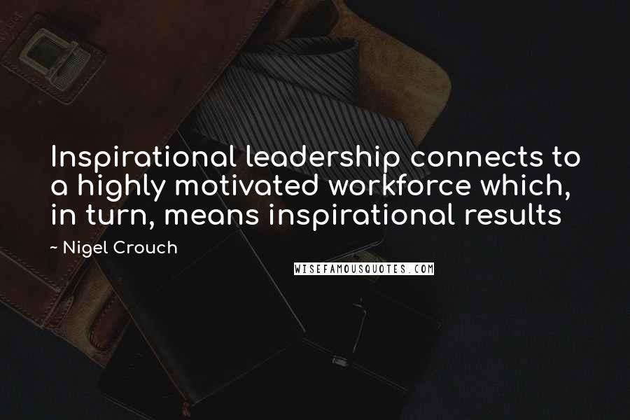 Nigel Crouch Quotes: Inspirational leadership connects to a highly motivated workforce which, in turn, means inspirational results