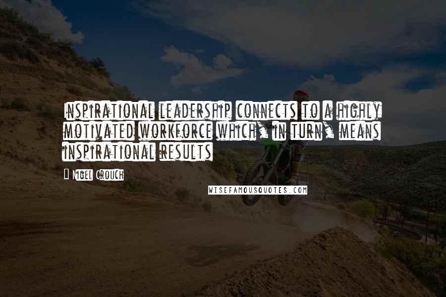 Nigel Crouch Quotes: Inspirational leadership connects to a highly motivated workforce which, in turn, means inspirational results