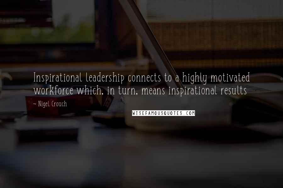 Nigel Crouch Quotes: Inspirational leadership connects to a highly motivated workforce which, in turn, means inspirational results