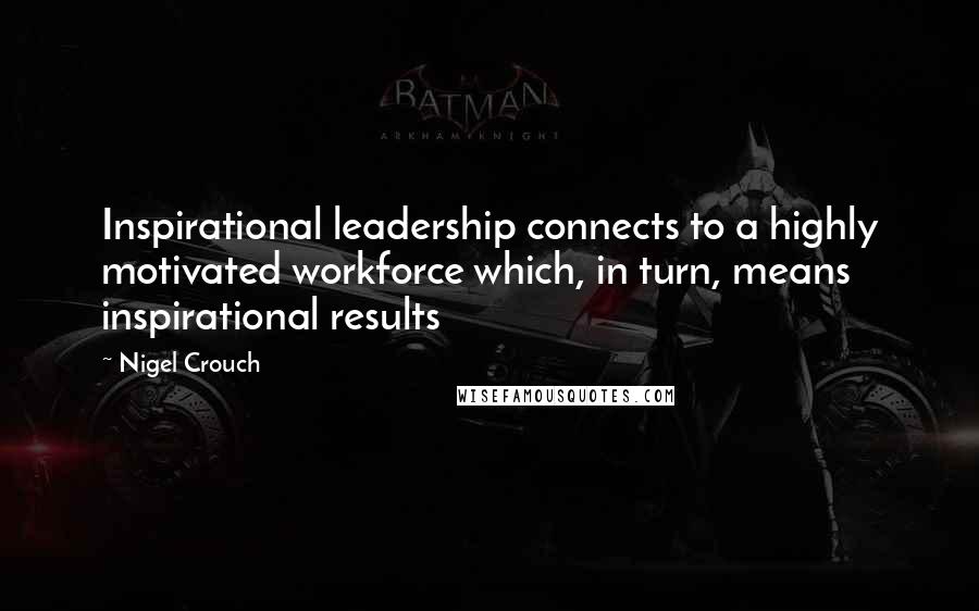 Nigel Crouch Quotes: Inspirational leadership connects to a highly motivated workforce which, in turn, means inspirational results