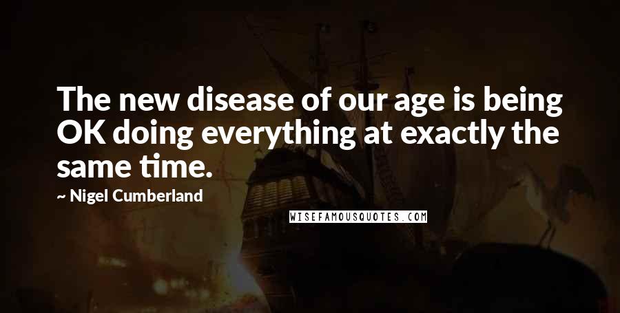Nigel Cumberland Quotes: The new disease of our age is being OK doing everything at exactly the same time.