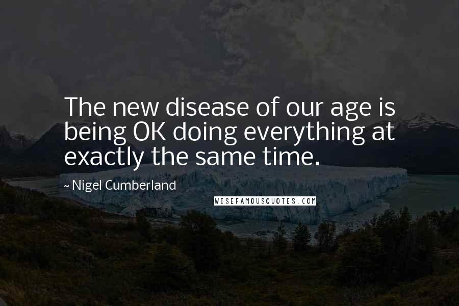 Nigel Cumberland Quotes: The new disease of our age is being OK doing everything at exactly the same time.