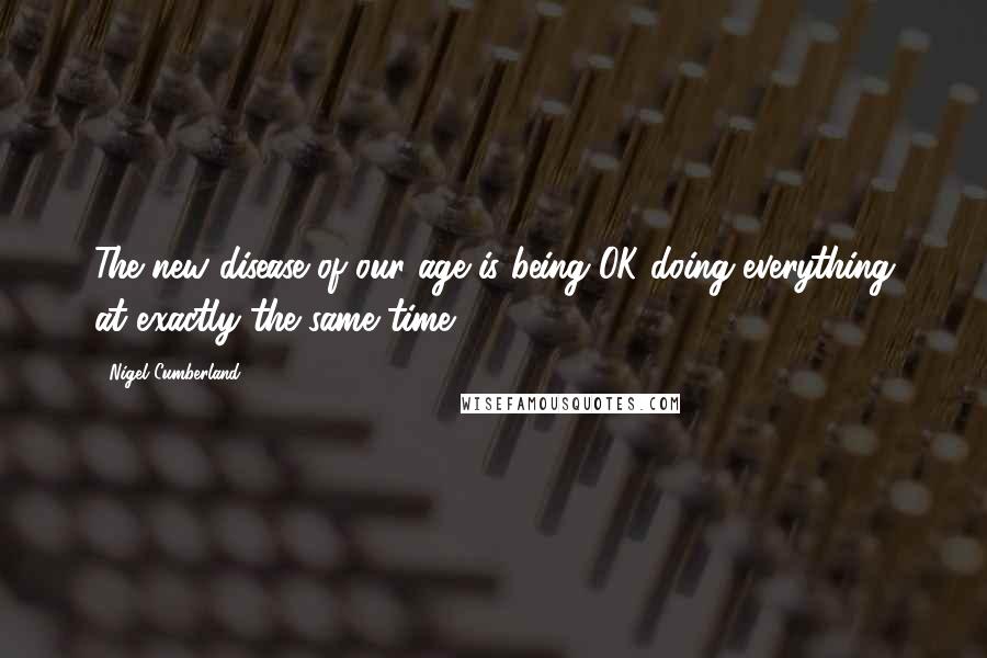 Nigel Cumberland Quotes: The new disease of our age is being OK doing everything at exactly the same time.