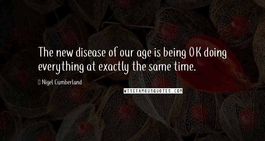 Nigel Cumberland Quotes: The new disease of our age is being OK doing everything at exactly the same time.