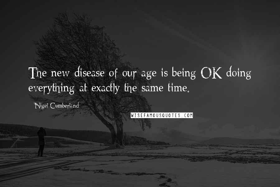 Nigel Cumberland Quotes: The new disease of our age is being OK doing everything at exactly the same time.