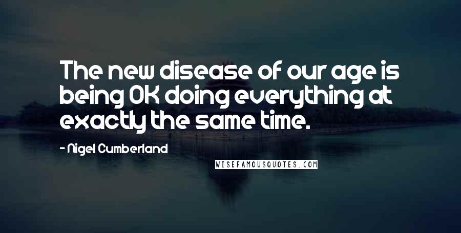 Nigel Cumberland Quotes: The new disease of our age is being OK doing everything at exactly the same time.