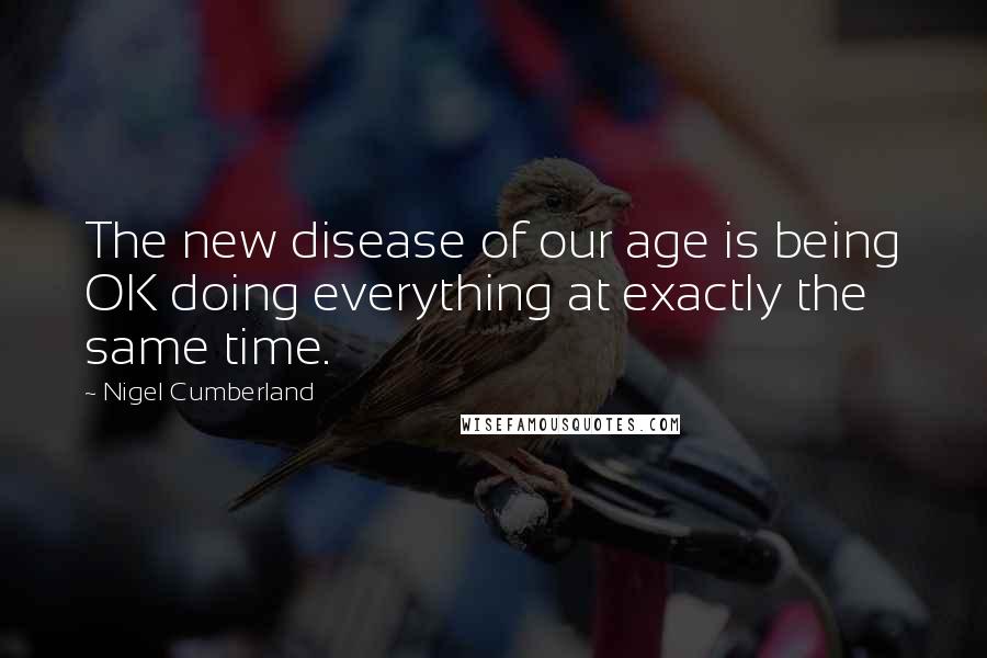Nigel Cumberland Quotes: The new disease of our age is being OK doing everything at exactly the same time.