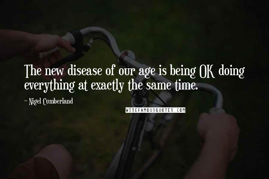 Nigel Cumberland Quotes: The new disease of our age is being OK doing everything at exactly the same time.