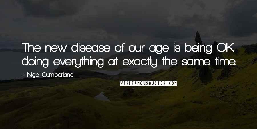 Nigel Cumberland Quotes: The new disease of our age is being OK doing everything at exactly the same time.