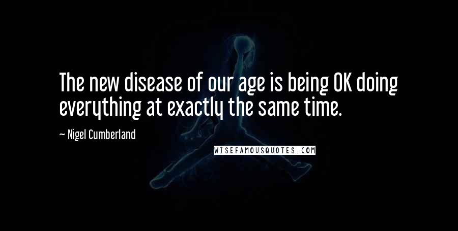 Nigel Cumberland Quotes: The new disease of our age is being OK doing everything at exactly the same time.