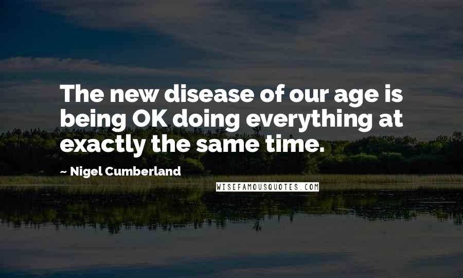Nigel Cumberland Quotes: The new disease of our age is being OK doing everything at exactly the same time.