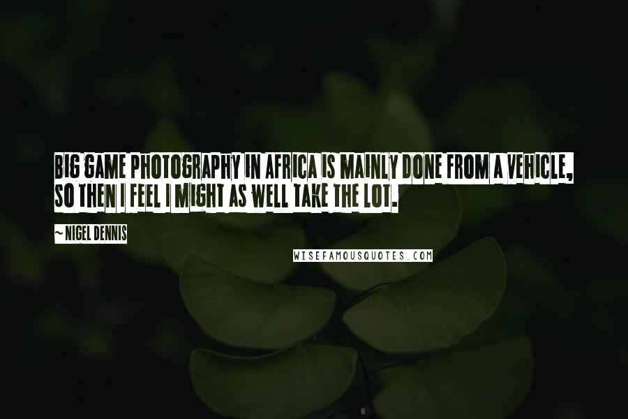 Nigel Dennis Quotes: Big game photography in Africa is mainly done from a vehicle, so then I feel I might as well take the lot.