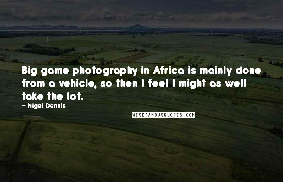 Nigel Dennis Quotes: Big game photography in Africa is mainly done from a vehicle, so then I feel I might as well take the lot.