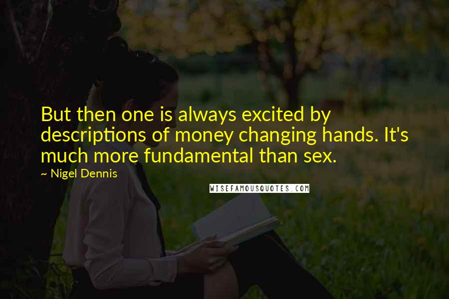 Nigel Dennis Quotes: But then one is always excited by descriptions of money changing hands. It's much more fundamental than sex.