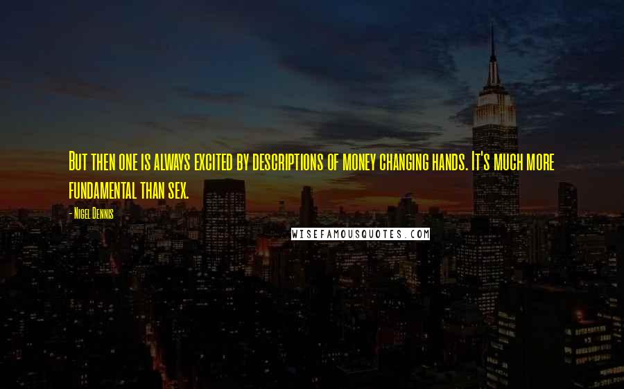 Nigel Dennis Quotes: But then one is always excited by descriptions of money changing hands. It's much more fundamental than sex.