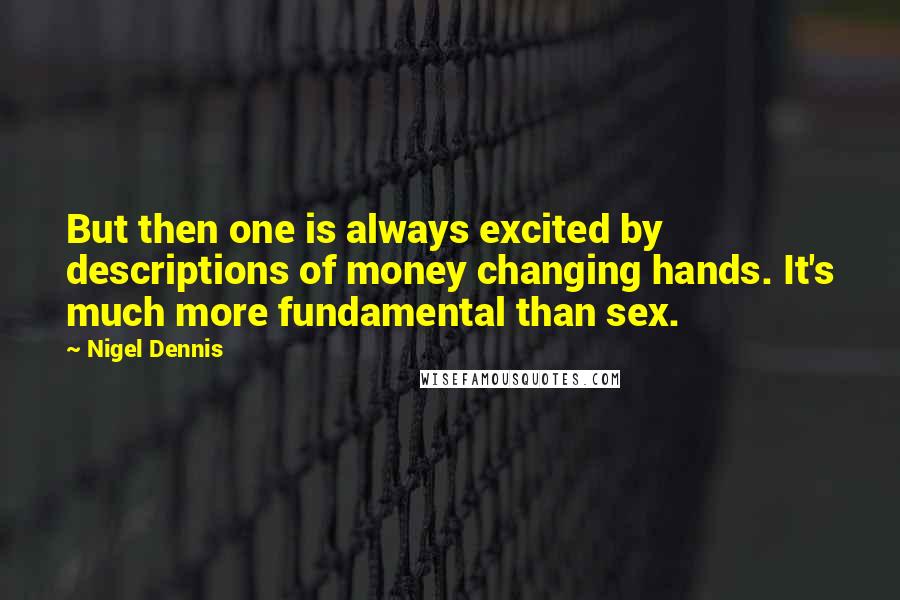 Nigel Dennis Quotes: But then one is always excited by descriptions of money changing hands. It's much more fundamental than sex.