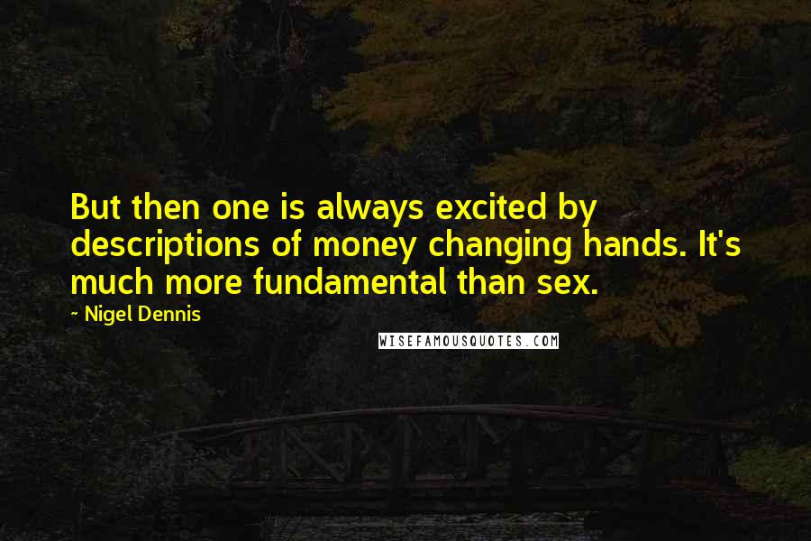 Nigel Dennis Quotes: But then one is always excited by descriptions of money changing hands. It's much more fundamental than sex.