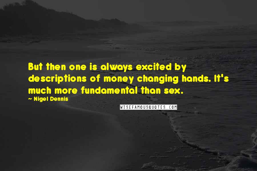 Nigel Dennis Quotes: But then one is always excited by descriptions of money changing hands. It's much more fundamental than sex.