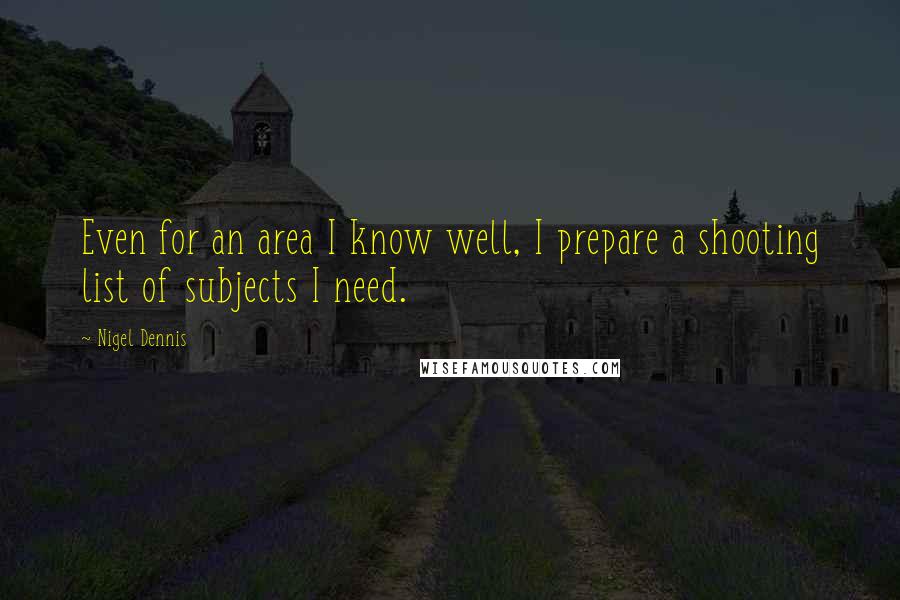 Nigel Dennis Quotes: Even for an area I know well, I prepare a shooting list of subjects I need.