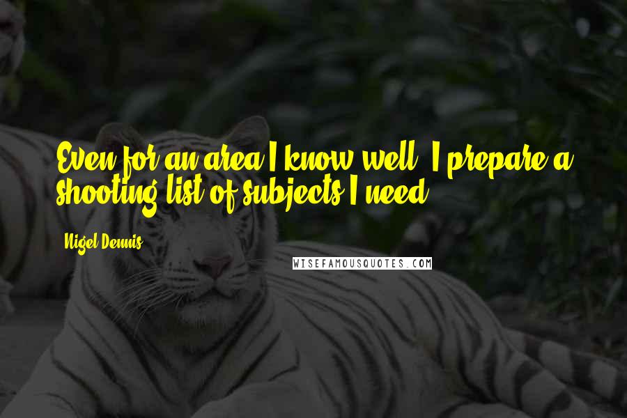 Nigel Dennis Quotes: Even for an area I know well, I prepare a shooting list of subjects I need.