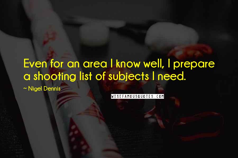 Nigel Dennis Quotes: Even for an area I know well, I prepare a shooting list of subjects I need.