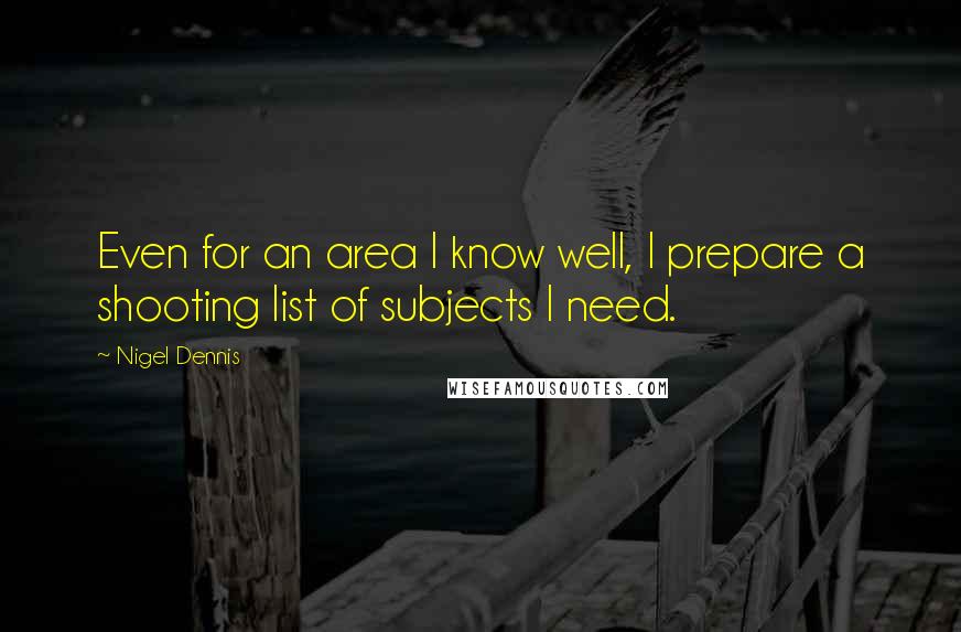 Nigel Dennis Quotes: Even for an area I know well, I prepare a shooting list of subjects I need.