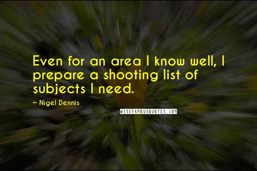 Nigel Dennis Quotes: Even for an area I know well, I prepare a shooting list of subjects I need.
