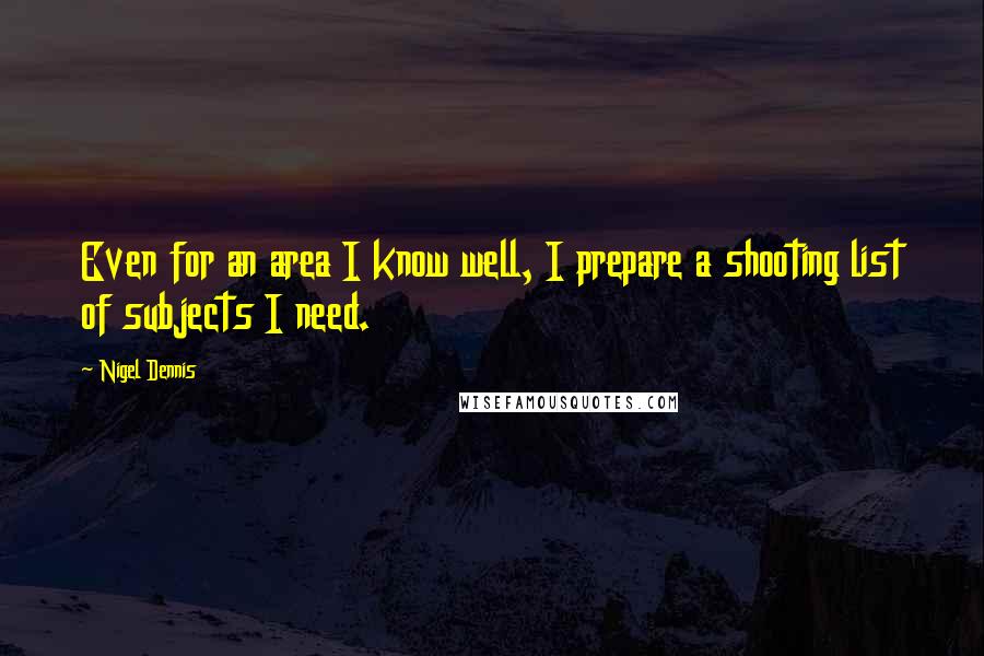 Nigel Dennis Quotes: Even for an area I know well, I prepare a shooting list of subjects I need.