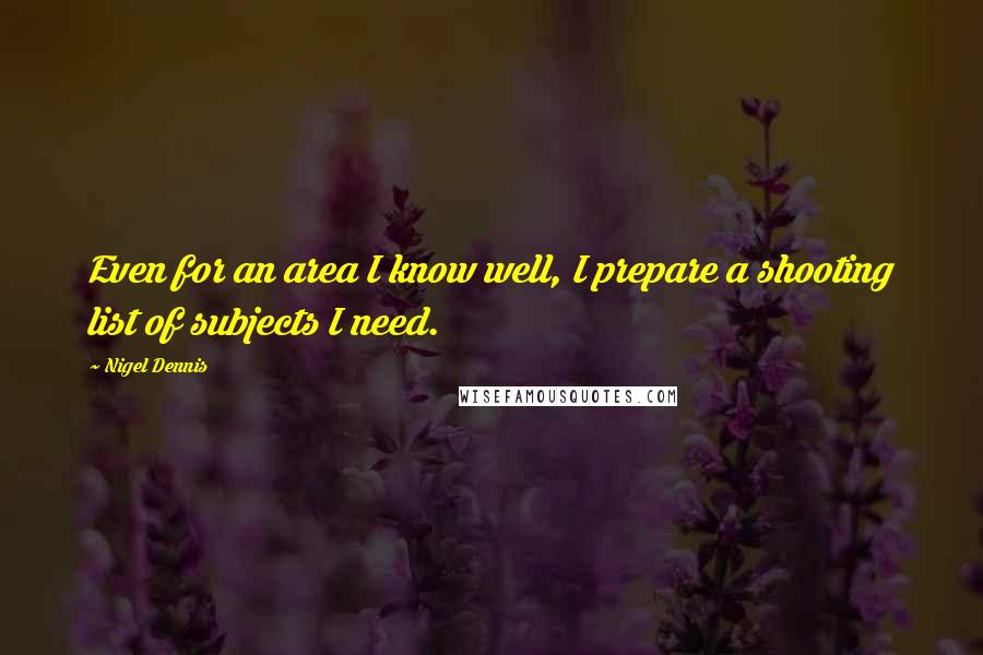 Nigel Dennis Quotes: Even for an area I know well, I prepare a shooting list of subjects I need.