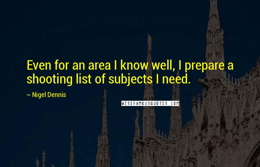 Nigel Dennis Quotes: Even for an area I know well, I prepare a shooting list of subjects I need.