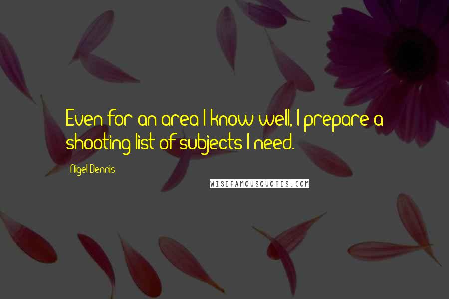 Nigel Dennis Quotes: Even for an area I know well, I prepare a shooting list of subjects I need.