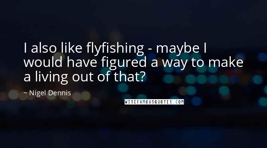 Nigel Dennis Quotes: I also like flyfishing - maybe I would have figured a way to make a living out of that?