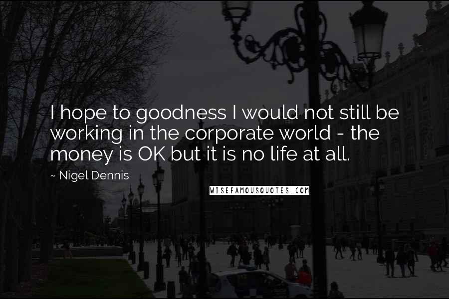 Nigel Dennis Quotes: I hope to goodness I would not still be working in the corporate world - the money is OK but it is no life at all.