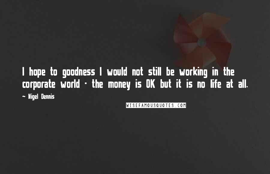 Nigel Dennis Quotes: I hope to goodness I would not still be working in the corporate world - the money is OK but it is no life at all.