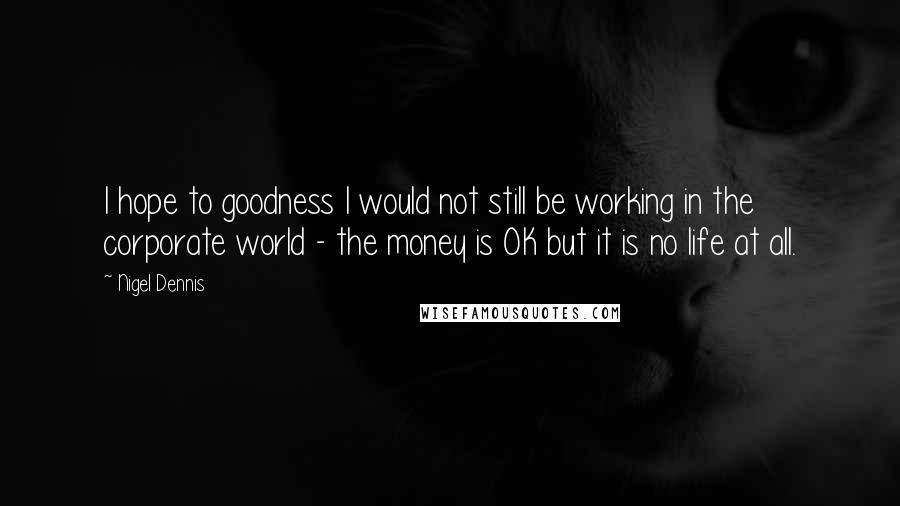 Nigel Dennis Quotes: I hope to goodness I would not still be working in the corporate world - the money is OK but it is no life at all.