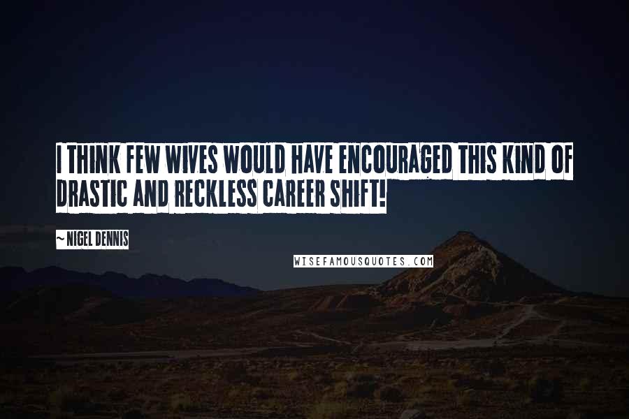 Nigel Dennis Quotes: I think few wives would have encouraged this kind of drastic and reckless career shift!