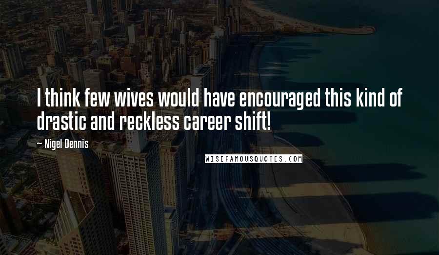 Nigel Dennis Quotes: I think few wives would have encouraged this kind of drastic and reckless career shift!