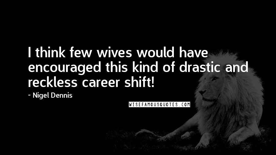 Nigel Dennis Quotes: I think few wives would have encouraged this kind of drastic and reckless career shift!