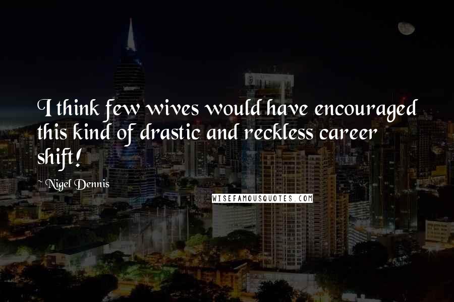 Nigel Dennis Quotes: I think few wives would have encouraged this kind of drastic and reckless career shift!