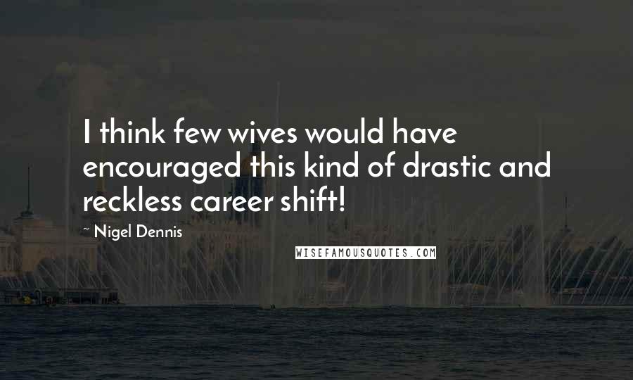 Nigel Dennis Quotes: I think few wives would have encouraged this kind of drastic and reckless career shift!