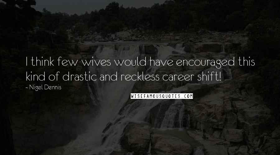 Nigel Dennis Quotes: I think few wives would have encouraged this kind of drastic and reckless career shift!