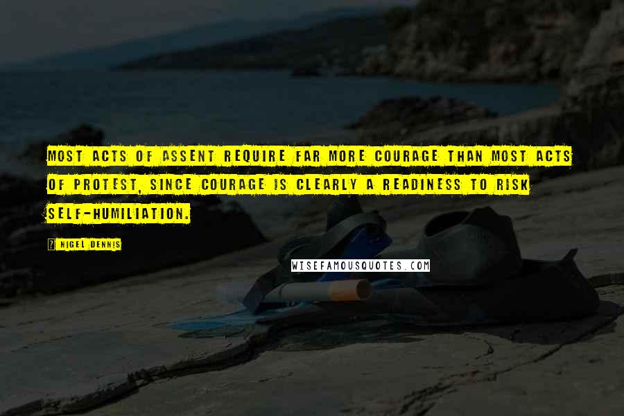 Nigel Dennis Quotes: Most acts of assent require far more courage than most acts of protest, since courage is clearly a readiness to risk self-humiliation.