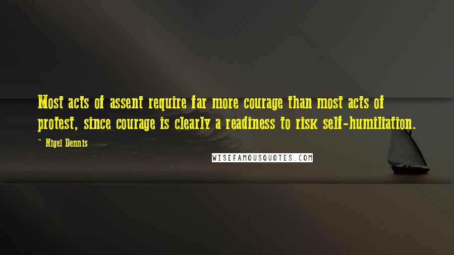 Nigel Dennis Quotes: Most acts of assent require far more courage than most acts of protest, since courage is clearly a readiness to risk self-humiliation.