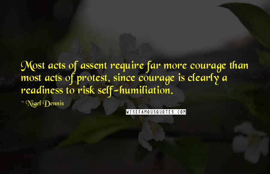 Nigel Dennis Quotes: Most acts of assent require far more courage than most acts of protest, since courage is clearly a readiness to risk self-humiliation.