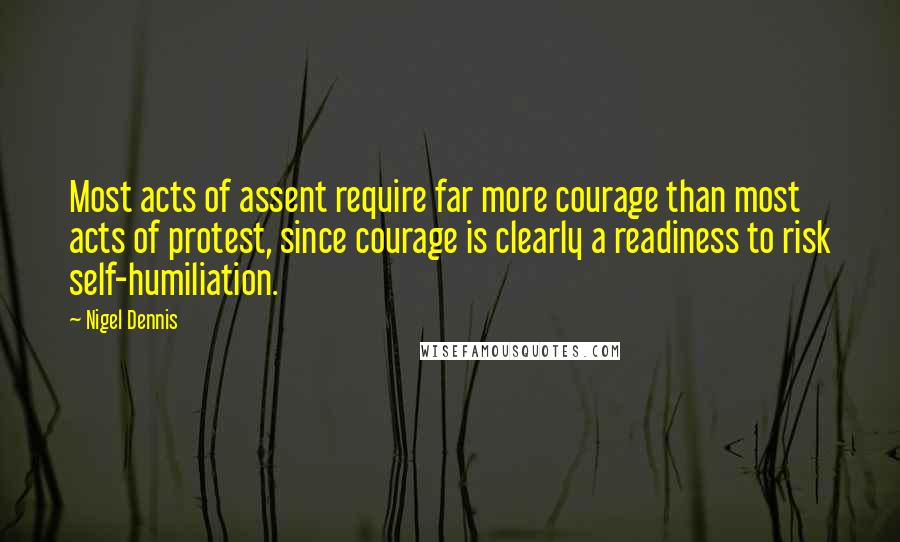 Nigel Dennis Quotes: Most acts of assent require far more courage than most acts of protest, since courage is clearly a readiness to risk self-humiliation.