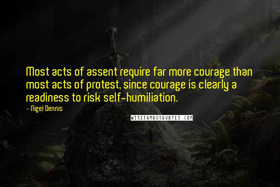 Nigel Dennis Quotes: Most acts of assent require far more courage than most acts of protest, since courage is clearly a readiness to risk self-humiliation.