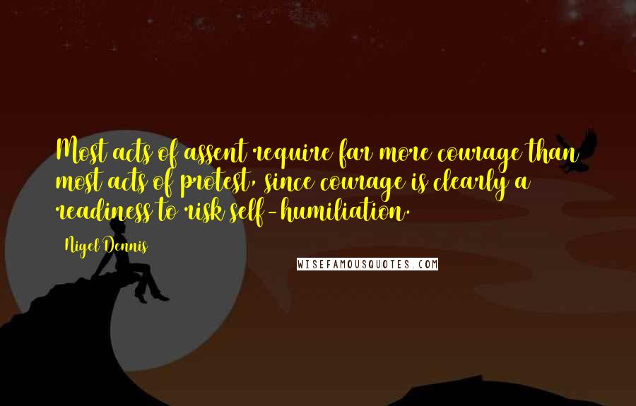 Nigel Dennis Quotes: Most acts of assent require far more courage than most acts of protest, since courage is clearly a readiness to risk self-humiliation.