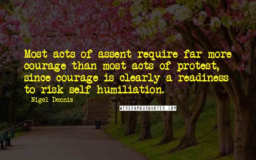 Nigel Dennis Quotes: Most acts of assent require far more courage than most acts of protest, since courage is clearly a readiness to risk self-humiliation.