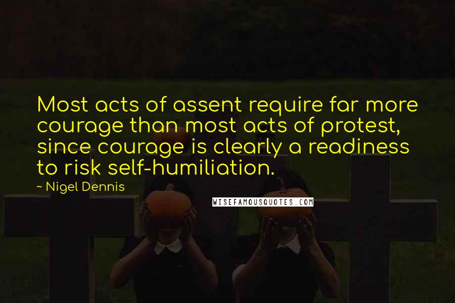 Nigel Dennis Quotes: Most acts of assent require far more courage than most acts of protest, since courage is clearly a readiness to risk self-humiliation.